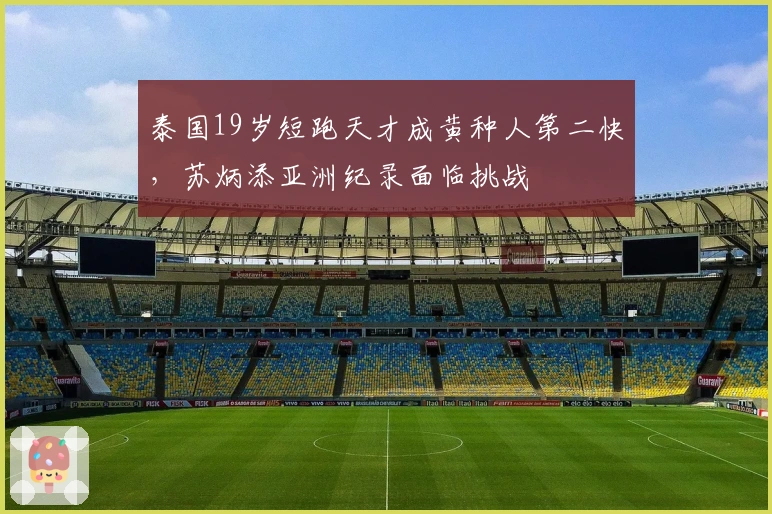 泰国19岁短跑天才成黄种人第二快，苏炳添亚洲纪录面临挑战