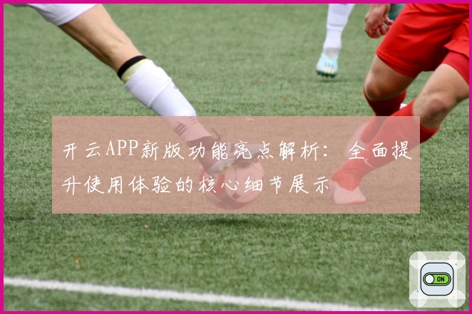 开云APP新版功能亮点解析:全面提升使用体验的核心细节展示