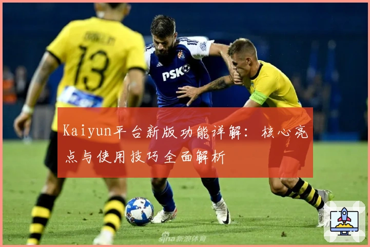 Kaiyun平台新版功能详解:核心亮点与使用技巧全面解析
