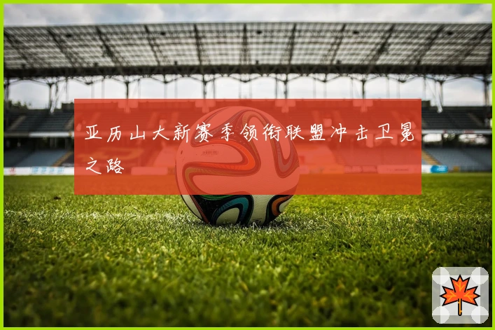 亚历山大新赛季领衔联盟冲击卫冕之路