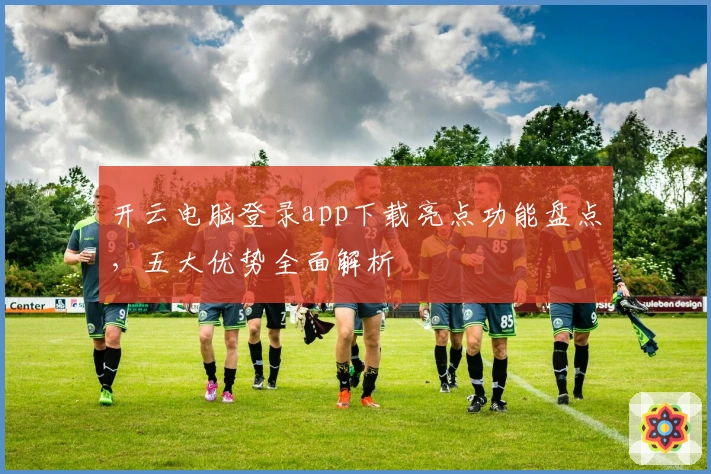 开云电脑登录app下载亮点功能盘点，五大优势全面解析