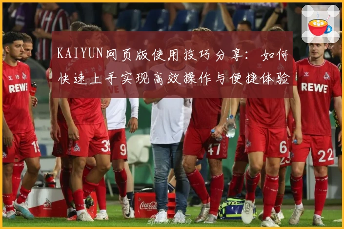 KAIYUN网页版使用技巧分享:如何快速上手实现高效操作与便捷体验