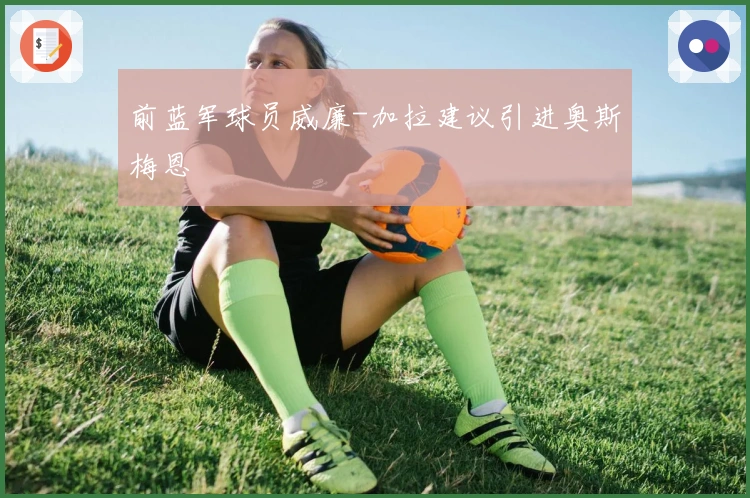 前蓝军球员威廉-加拉建议引进奥斯梅恩