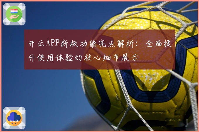 开云APP新版功能亮点解析：全面提升使用体验的核心细节展示