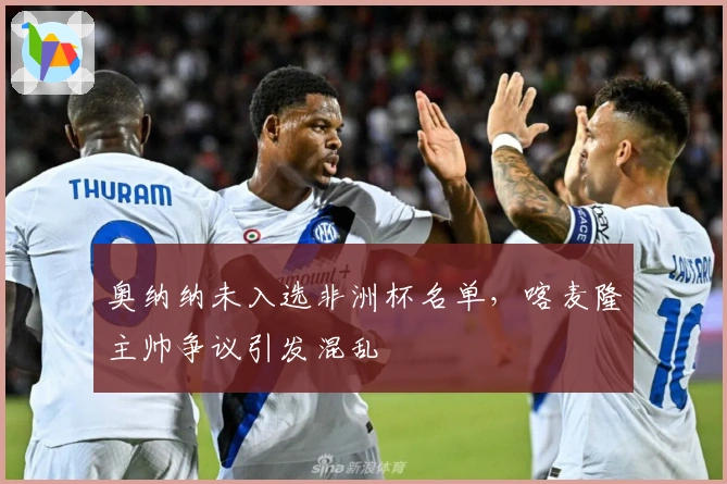 奥纳纳未入选非洲杯名单，喀麦隆主帅争议引发混乱