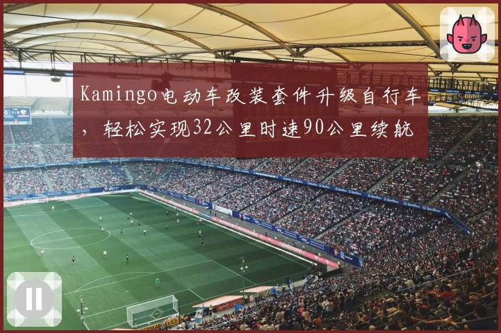 Kamingo电动车改装套件升级自行车,轻松实现32公里时速90公里续航