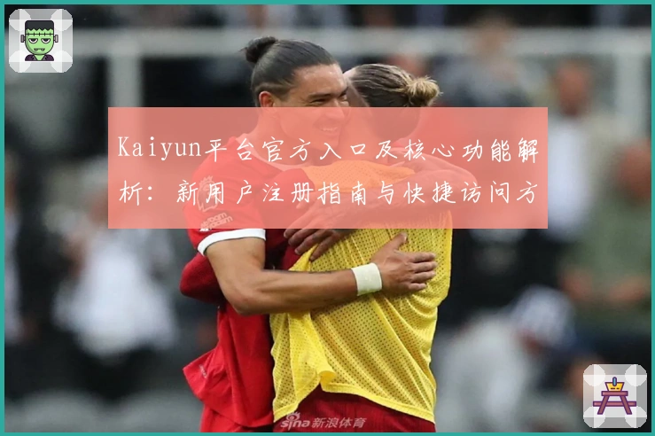 Kaiyun平台官方入口及核心功能解析：新用户注册指南与快捷访问方法