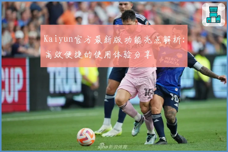 Kaiyun官方最新版功能亮点解析:高效便捷的使用体验分享