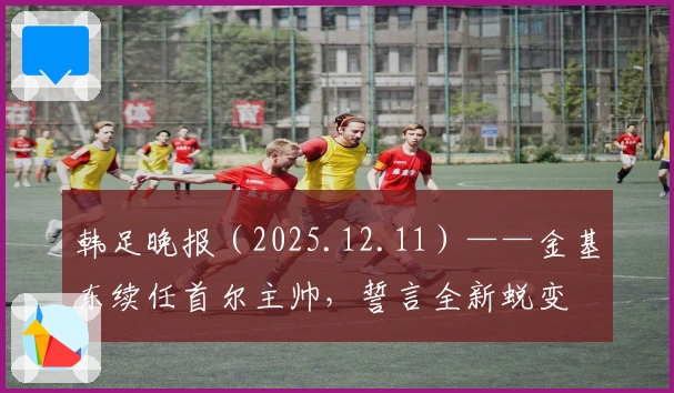 韩足晚报（2025.12.11）——金基东续任首尔主帅，誓言全新蜕变