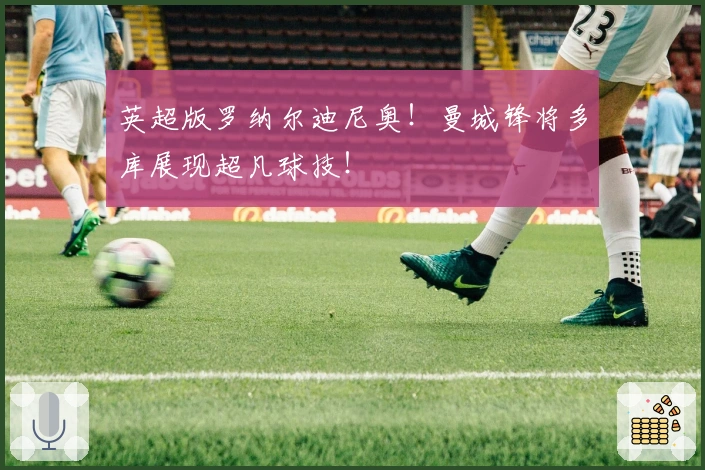英超版罗纳尔迪尼奥!曼城锋将多库展现超凡球技!