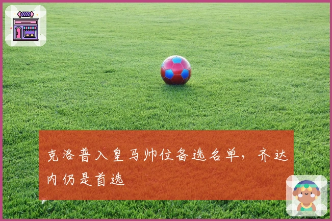 克洛普入皇马帅位备选名单,齐达内仍是首选