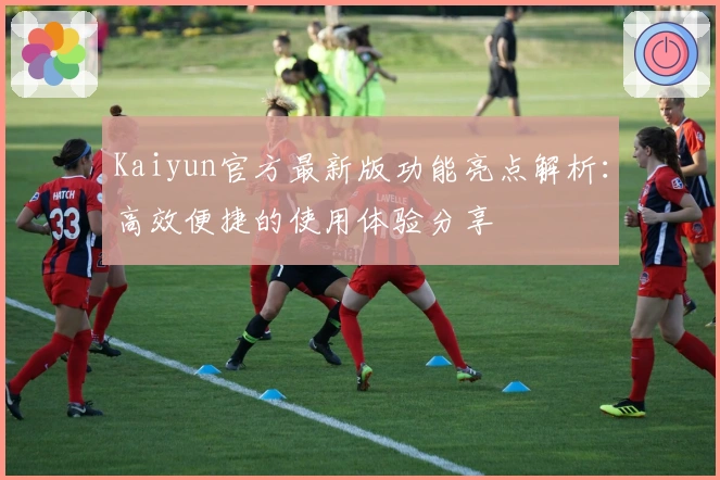 Kaiyun官方最新版功能亮点解析：高效便捷的使用体验分享