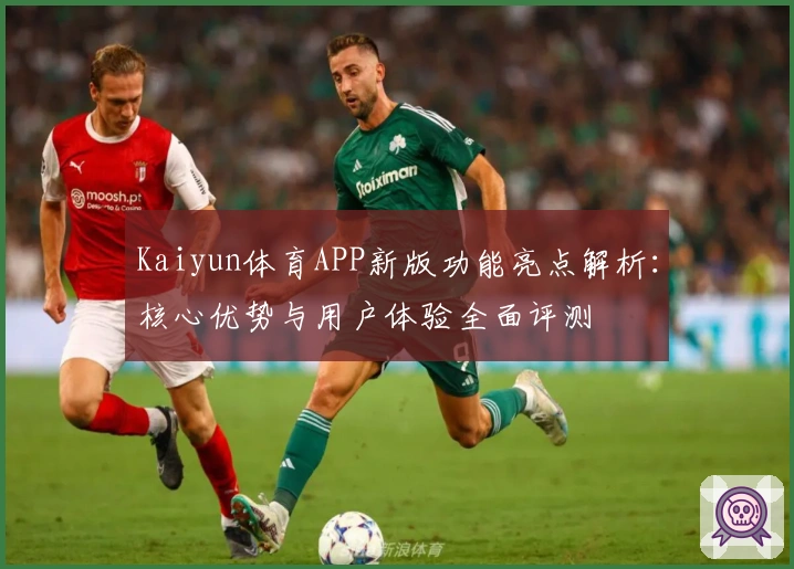 Kaiyun体育APP新版功能亮点解析:核心优势与用户体验全面评测