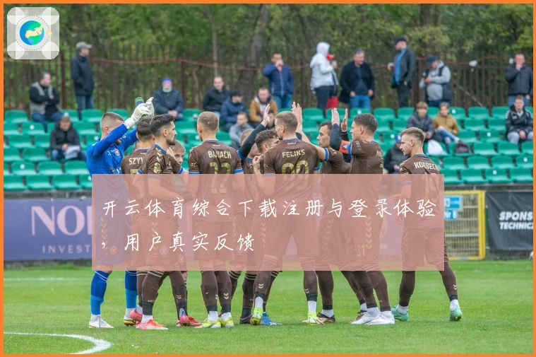 开云体育综合下载注册与登录体验，用户真实反馈