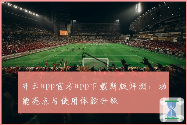 开云app官方app下载新版评测，功能亮点与使用体验升级