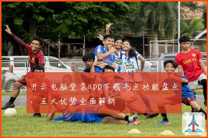 开云电脑登录app下载亮点功能盘点，五大优势全面解析