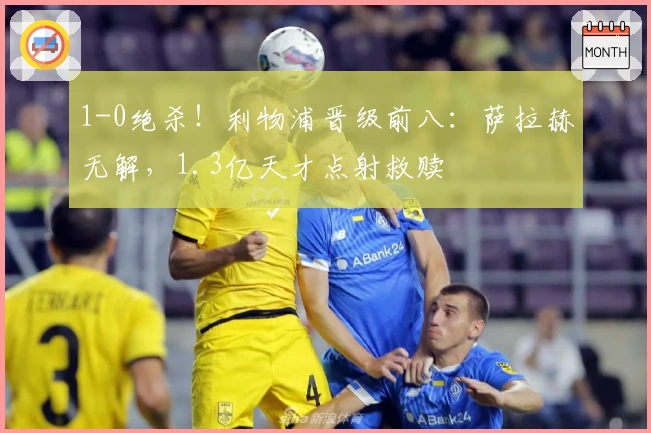 1-0绝杀！利物浦晋级前八：萨拉赫无解，1.3亿天才点射救赎