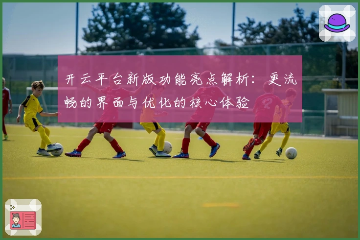 开云平台新版功能亮点解析：更流畅的界面与优化的核心体验