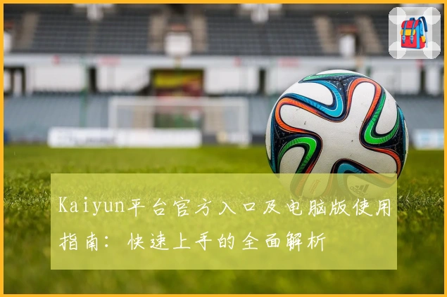 Kaiyun平台官方入口及电脑版使用指南：快速上手的全面解析