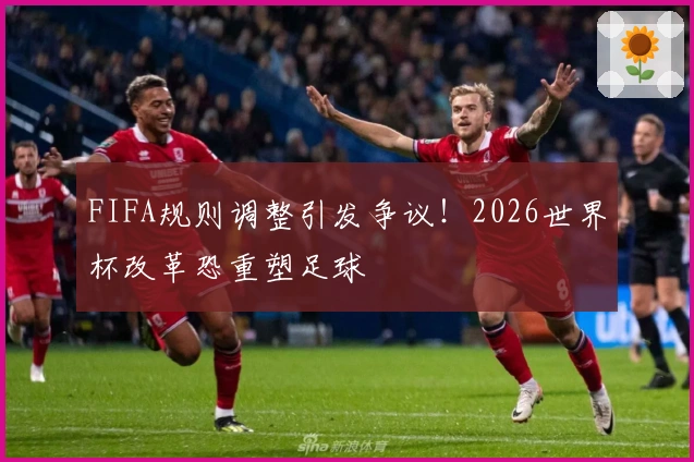 FIFA规则调整引发争议！2026世界杯改革恐重塑足球