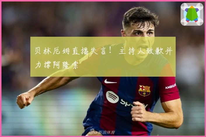 贝林厄姆直播失言！主持人致歉并力撑阿隆索