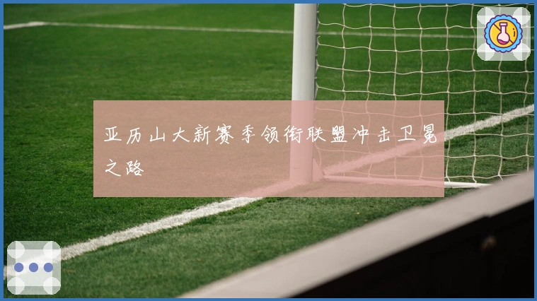 亚历山大新赛季领衔联盟冲击卫冕之路