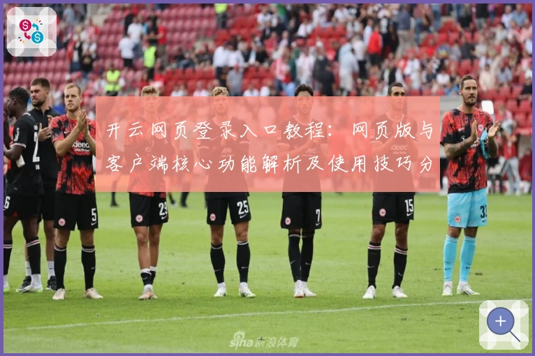 开云网页登录入口教程：网页版与客户端核心功能解析及使用技巧分享