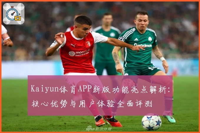 Kaiyun体育APP新版功能亮点解析：核心优势与用户体验全面评测