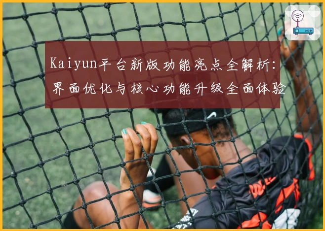 Kaiyun平台新版功能亮点全解析：界面优化与核心功能升级全面体验