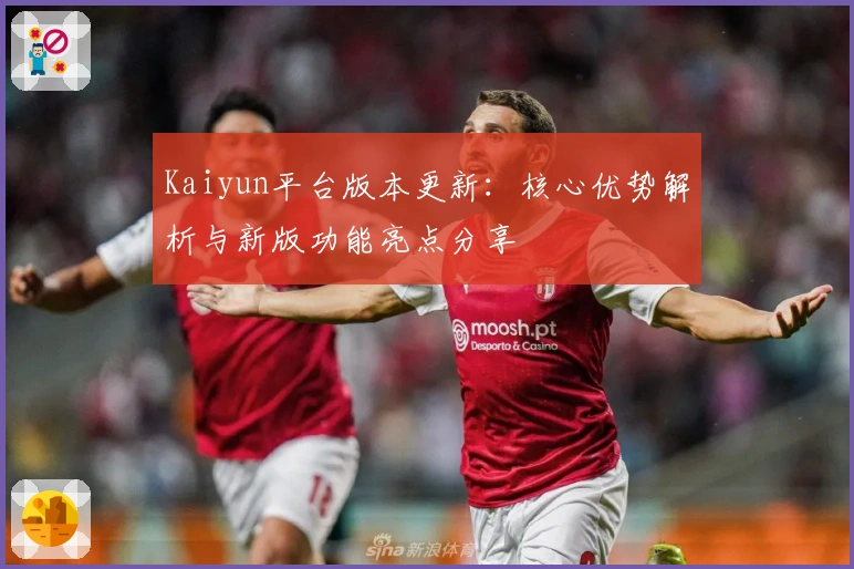 Kaiyun平台版本更新：核心优势解析与新版功能亮点分享