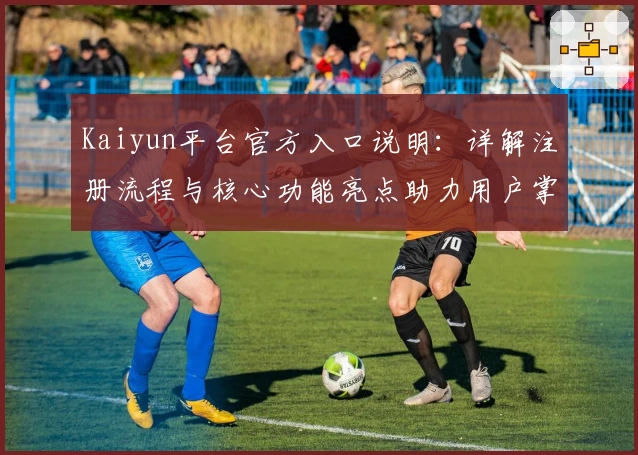 Kaiyun平台官方入口说明：详解注册流程与核心功能亮点助力用户掌握全方位使用体验