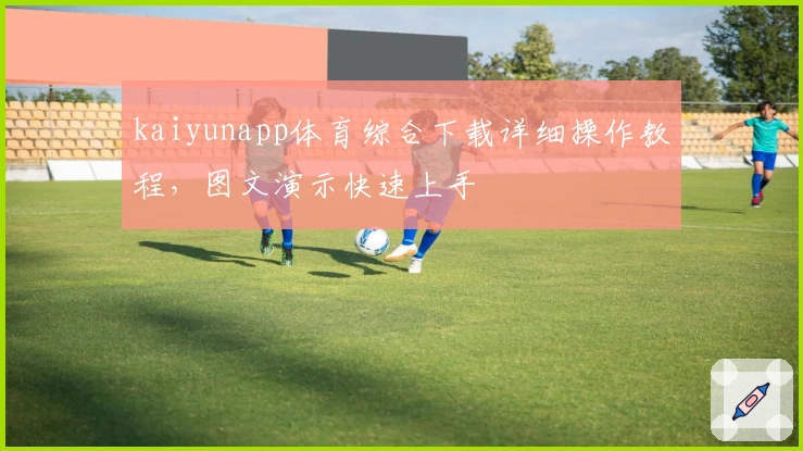 kaiyunapp体育综合下载详细操作教程，图文演示快速上手