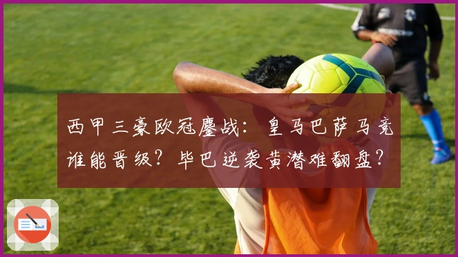 西甲三豪欧冠鏖战:皇马巴萨马竞谁能晋级?毕巴逆袭黄潜难翻盘?