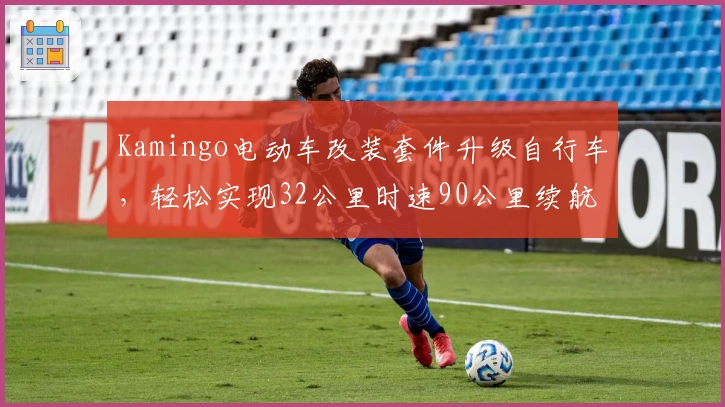 Kamingo电动车改装套件升级自行车，轻松实现32公里时速90公里续航