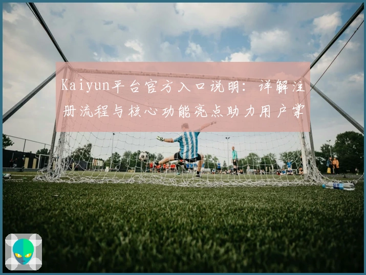 Kaiyun平台官方入口说明：详解注册流程与核心功能亮点助力用户掌握全方位使用体验