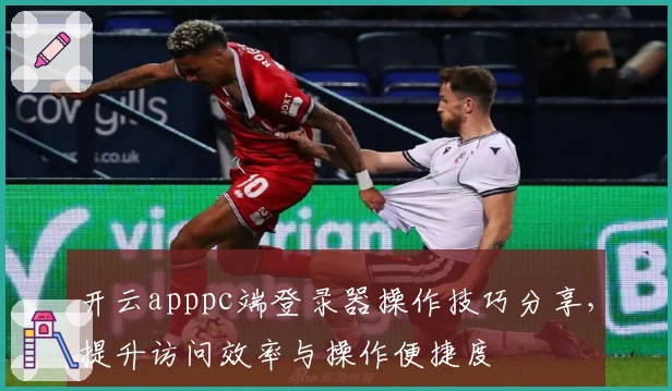 开云apppc端登录器操作技巧分享,提升访问效率与操作便捷度