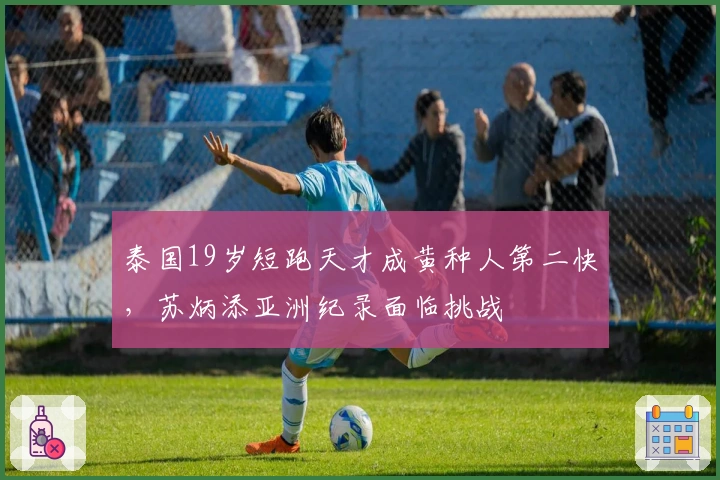泰国19岁短跑天才成黄种人第二快,苏炳添亚洲纪录面临挑战