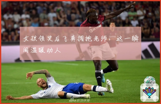 女孩领奖后飞奔拥抱老师，这一瞬间温暖动人