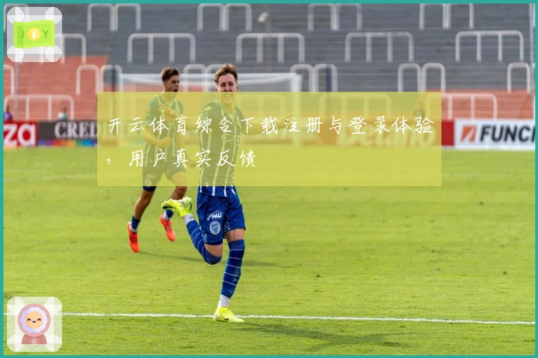 开云体育综合下载注册与登录体验，用户真实反馈