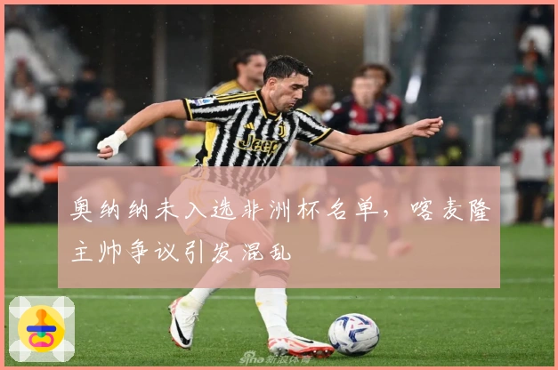 奥纳纳未入选非洲杯名单,喀麦隆主帅争议引发混乱