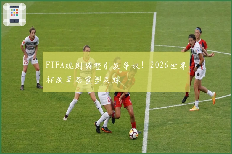 FIFA规则调整引发争议！2026世界杯改革恐重塑足球