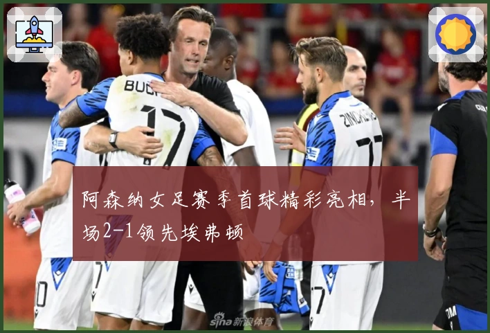 阿森纳女足赛季首球精彩亮相，半场2-1领先埃弗顿
