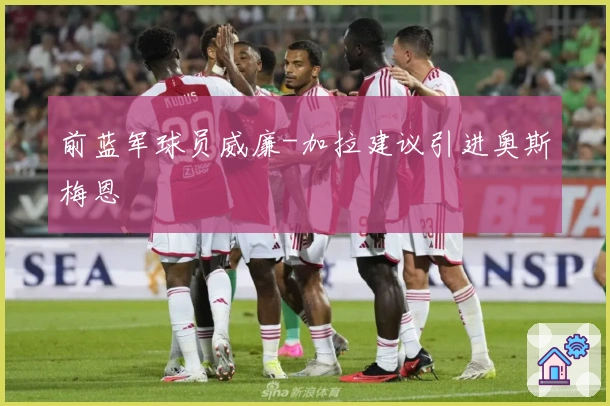 前蓝军球员威廉-加拉建议引进奥斯梅恩