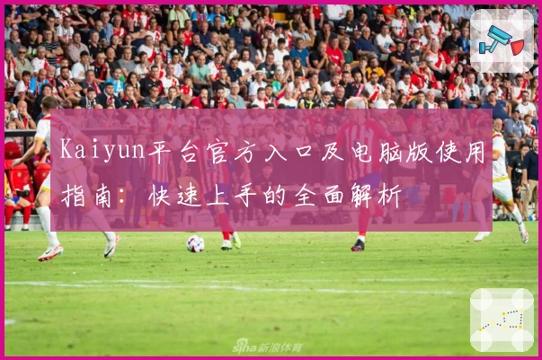 Kaiyun平台官方入口及电脑版使用指南:快速上手的全面解析
