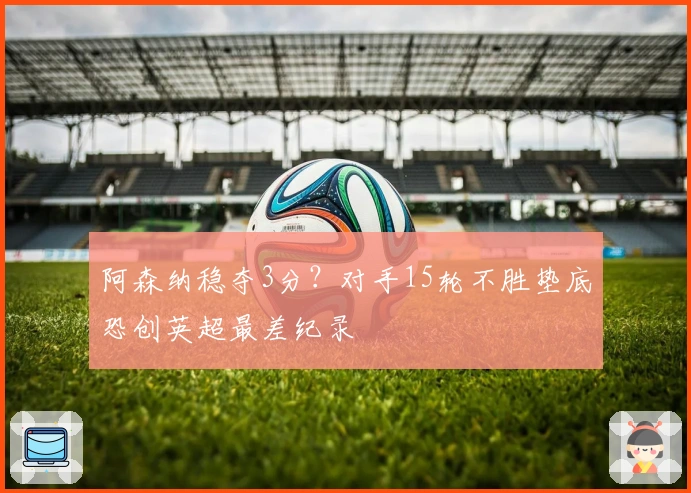 阿森纳稳夺3分？对手15轮不胜垫底恐创英超最差纪录