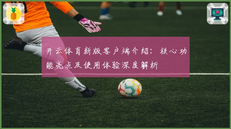 开云体育新版客户端介绍:核心功能亮点及使用体验深度解析