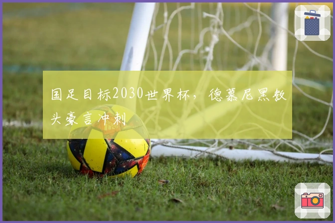 国足目标2030世界杯，德慕尼黑教头豪言冲刺