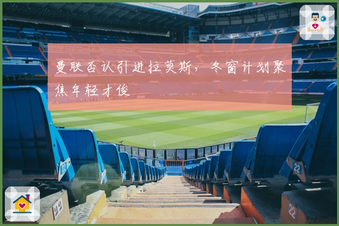 曼联否认引进拉莫斯，冬窗计划聚焦年轻才俊